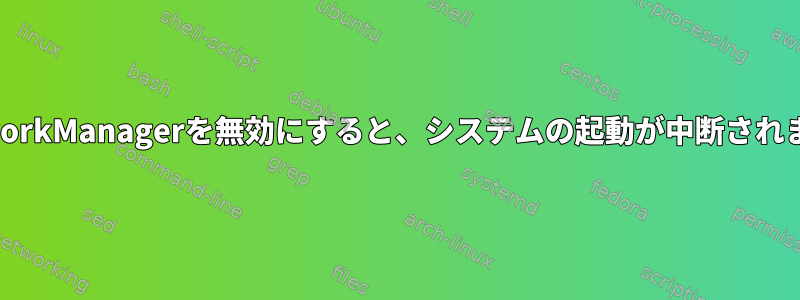 NetworkManagerを無効にすると、システムの起動が中断されます。