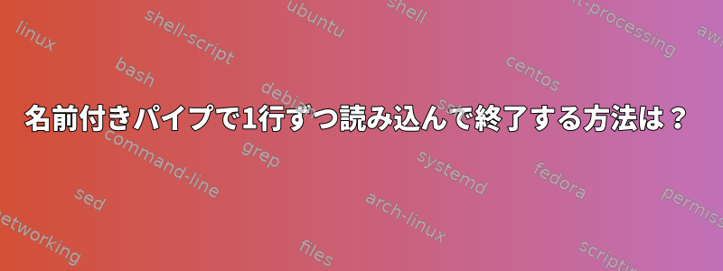 名前付きパイプで1行ずつ読み込んで終了する方法は？