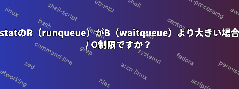 vmstatのR（runqueue）がB（waitqueue）より大きい場合、I / O制限ですか？