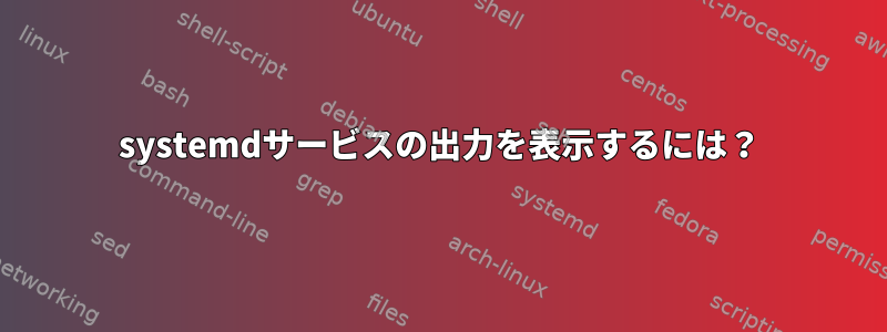 systemdサービスの出力を表示するには？