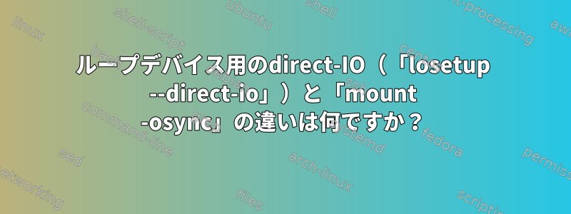 ループデバイス用のdirect-IO（「losetup --direct-io」）と「mount -osync」の違いは何ですか？