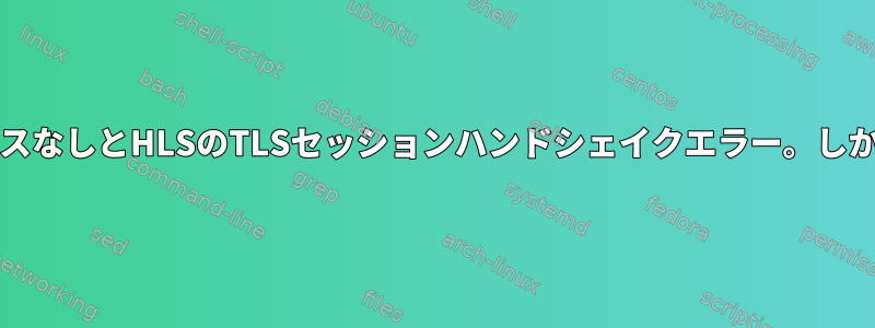 頻繁な接続エラー：ホストへのパスなしとHLSのTLSセッションハンドシェイクエラー。しかし、Windowsでは動作します！