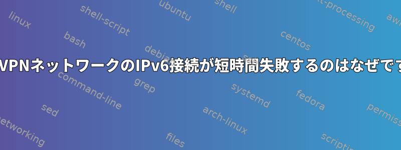 OpenVPNネットワークのIPv6接続が短時間失敗するのはなぜですか？