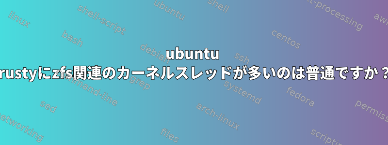 ubuntu trustyにzfs関連のカーネルスレッドが多いのは普通ですか？