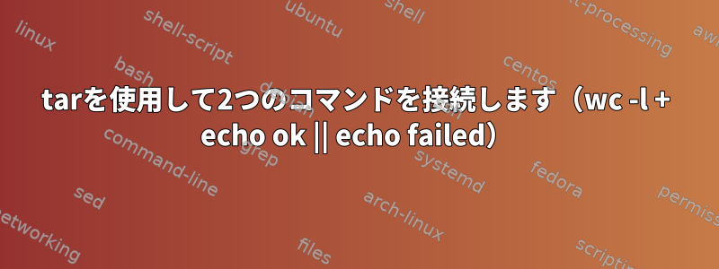 tarを使用して2つのコマンドを接続します（wc -l + echo ok || echo failed）