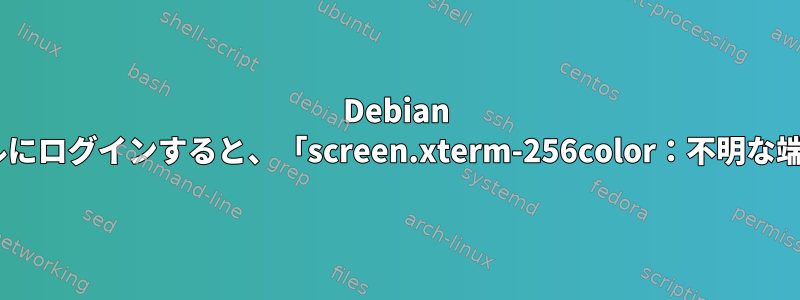 Debian 9のKonsoleでリモートシェルにログインすると、「screen.xterm-256color：不明な端末タイプ」が表示されます。