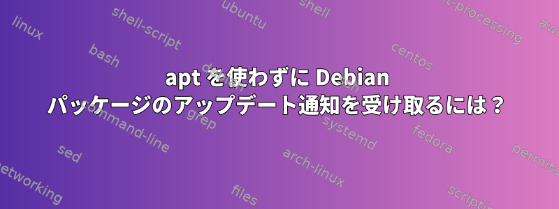 apt を使わずに Debian パッケージのアップデート通知を受け取るには？