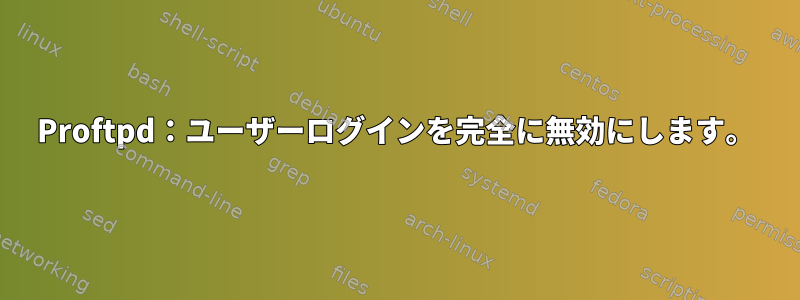 Proftpd：ユーザーログインを完全に無効にします。