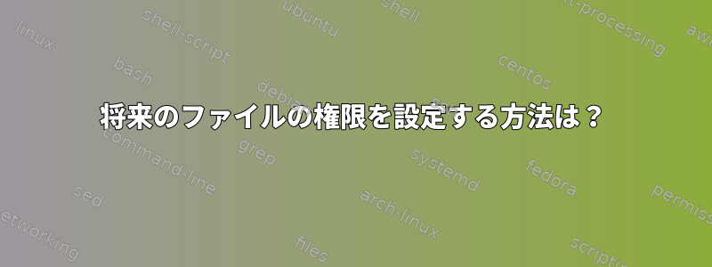 将来のファイルの権限を設定する方法は？