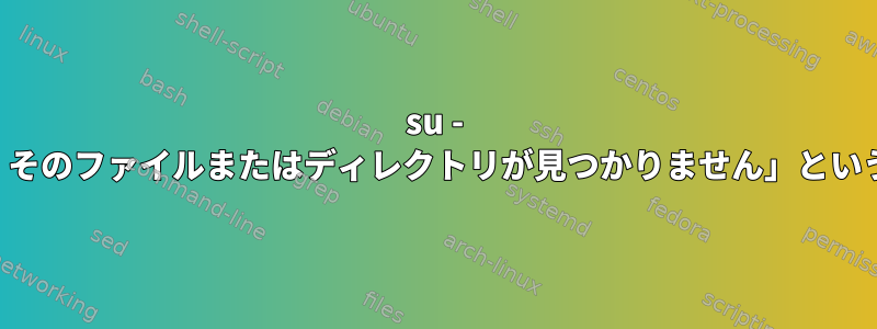 su - 「ユーザー名を実行できませんでした：そのファイルまたはディレクトリが見つかりません」というエラーが原因でルートが失敗します。