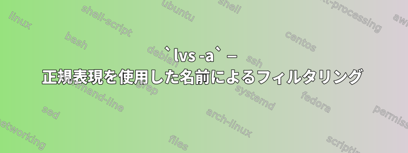 `lvs -a` — 正規表現を使用した名前によるフィルタリング