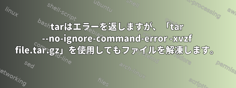 tarはエラーを返しますが、「tar --no-ignore-command-error -xvzf file.tar.gz」を使用してもファイルを解凍します。