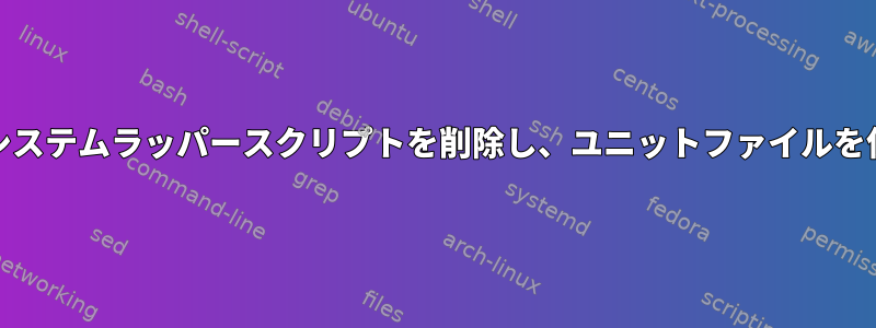 sysVサービスのシステムラッパースクリプトを削除し、ユニットファイルを使用する方法は？