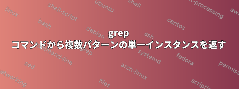 grep コマンドから複数パターンの単一インスタンスを返す