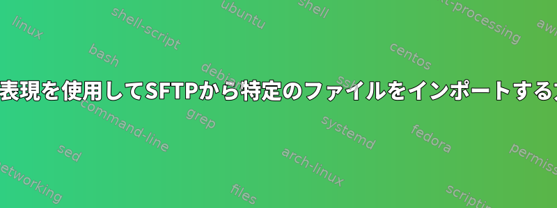 正規表現を使用してSFTPから特定のファイルをインポートする方法