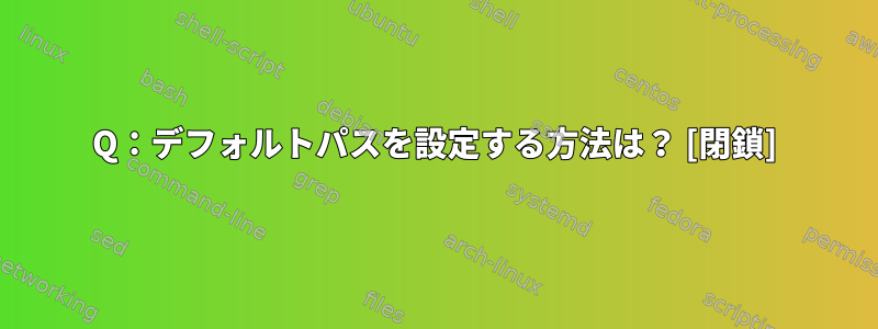 Q：デフォルトパスを設定する方法は？ [閉鎖]