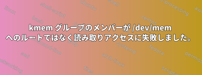 kmem グループのメンバーが /dev/mem へのルートではなく読み取りアクセスに失敗しました。