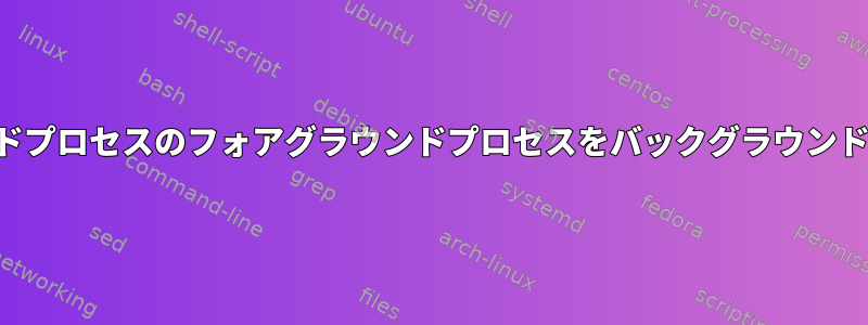 バックグラウンドプロセスのフォアグラウンドプロセスをバックグラウンドに配置します。