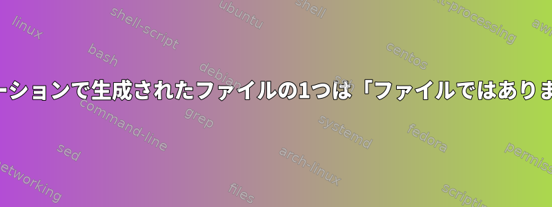 私のアプリケーションで生成されたファイルの1つは「ファイルではありません」です。