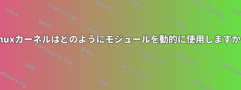 Linuxカーネルはどのようにモジュールを動的に使用しますか？