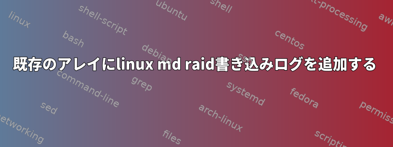 既存のアレイにlinux md raid書き込みログを追加する