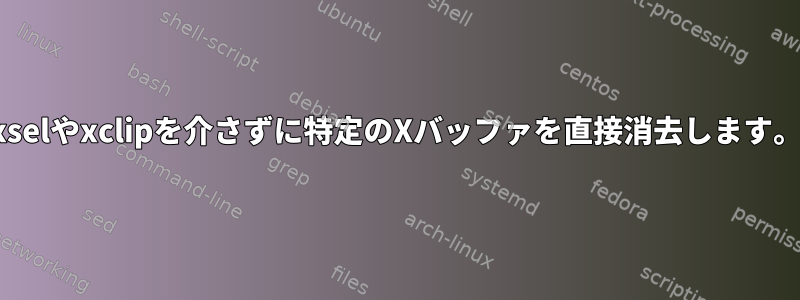 xselやxclipを介さずに特定のXバッファを直接消去します。