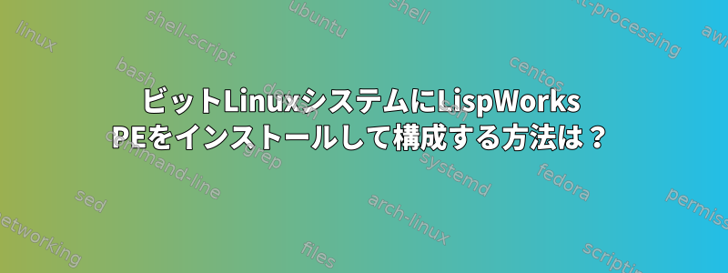 64ビットLinuxシステムにLispWorks PEをインストールして構成する方法は？