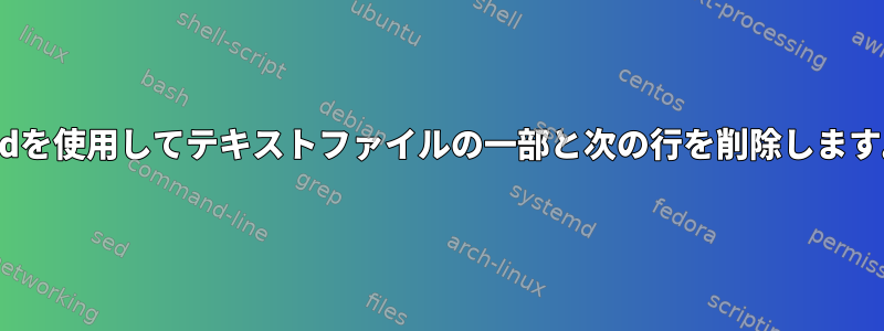 sedを使用してテキストファイルの一部と次の行を削除します。