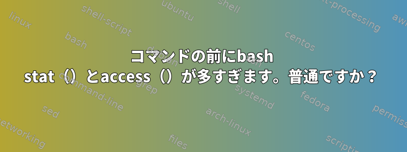 コマンドの前にbash stat（）とaccess（）が多すぎます。普通ですか？