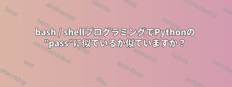 bash / shellプログラミングでPythonの "pass"に似ているか似ていますか？