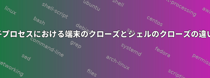 子プロセスにおける端末のクローズとシェルのクローズの違い