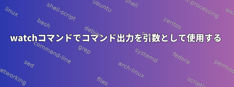 watchコマンドでコマンド出力を引数として使用する