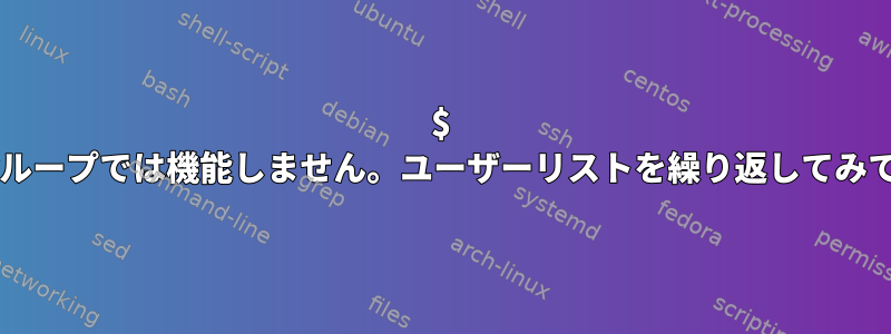 $ @変数はforループでは機能しません。ユーザーリストを繰り返してみてください。