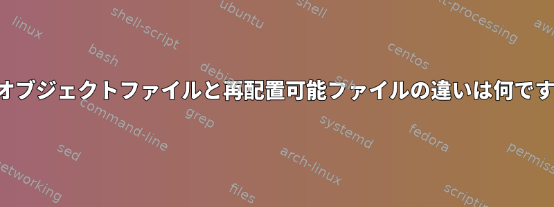 共有オブジェクトファイルと再配置可能ファイルの違いは何ですか？