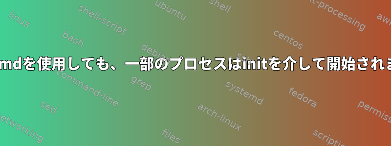 systemdを使用しても、一部のプロセスはinitを介して開始されます。