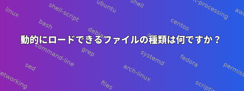 動的にロードできるファイルの種類は何ですか？