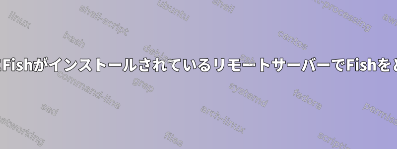 ログインシェルを変更せずにFishがインストールされているリモートサーバーでFishをどのように使用できますか？