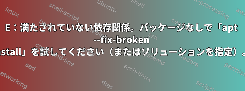 E：満たされていない依存関係。パッケージなしで「apt --fix-broken install」を試してください（またはソリューションを指定）。