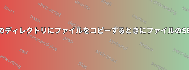 あるディレクトリから別のディレクトリにファイルをコピーするときにファイルのSELinuxラベルを維持する