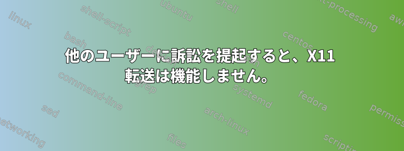 他のユーザーに訴訟を提起すると、X11 転送は機能しません。