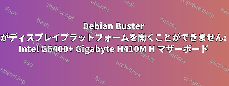 Debian Buster がディスプレイプラットフォームを開くことができません: Intel G6400+ Gigabyte H410M H マザーボード