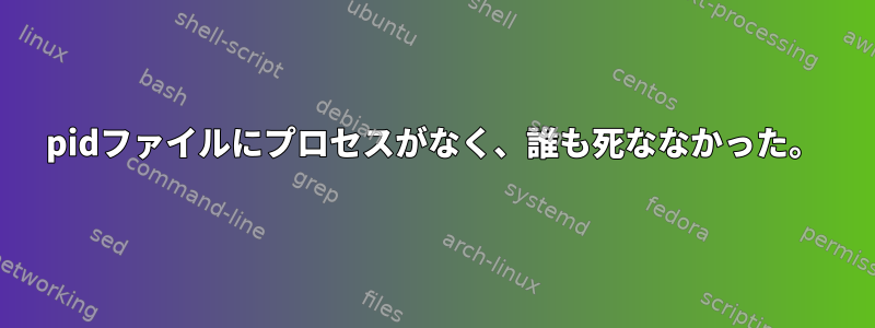 pidファイルにプロセスがなく、誰も死ななかった。