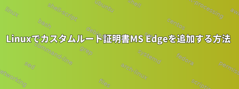 Linuxでカスタムルート証明書MS Edgeを追加する方法