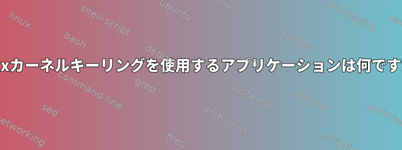 Linuxカーネルキーリングを使用するアプリケーションは何ですか？