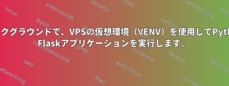 バックグラウンドで、VPSの仮想環境（VENV）を使用してPython Flaskアプリケーションを実行します。