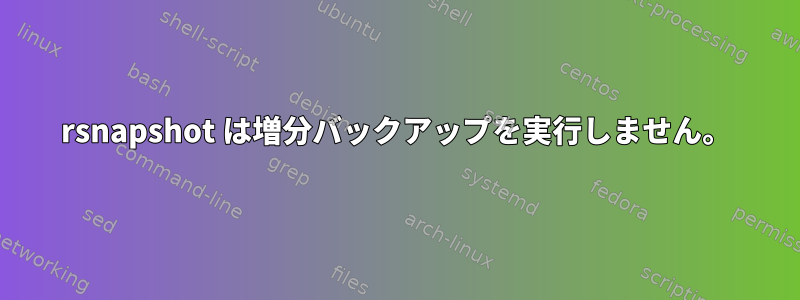 rsnapshot は増分バックアップを実行しません。