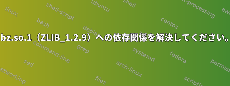 libz.so.1（ZLIB_1.2.9）への依存関係を解決してください。