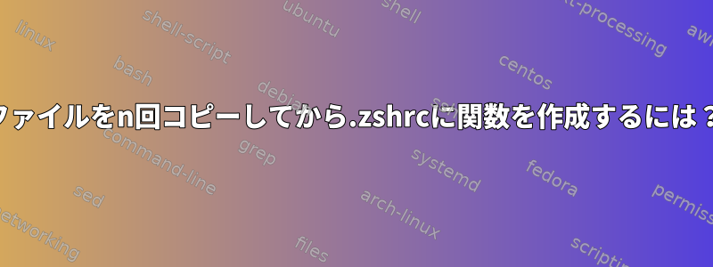 ファイルをn回コピーしてから.zshrcに関数を作成するには？