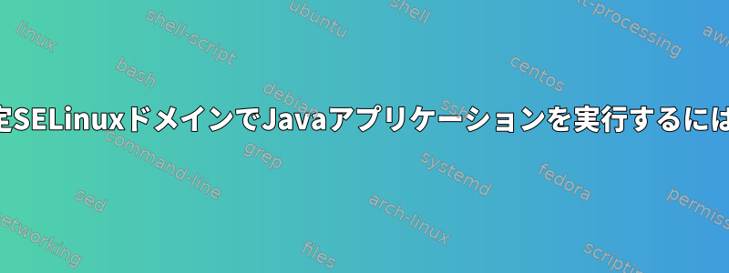 限定SELinuxドメインでJavaアプリケーションを実行するには？