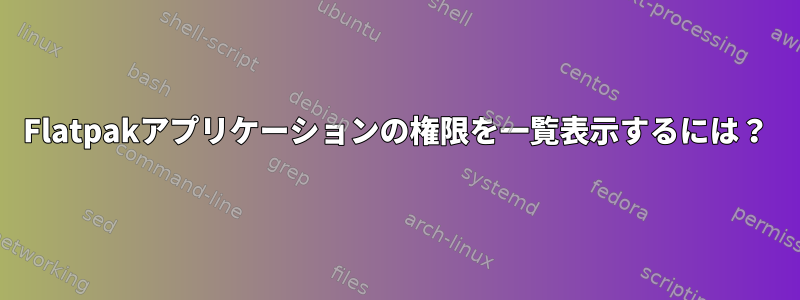 Flatpakアプリケーションの権限を一覧表示するには？